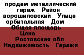 продам металлический гараж › Район ­ ворошиловский › Улица ­ орбитальная › Дом ­ 68/2 › Общая площадь ­ 25 › Цена ­ 150 000 - Ростовская обл. Недвижимость » Гаражи   